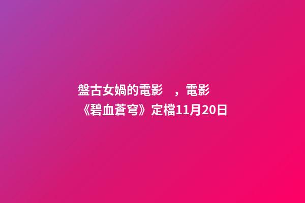 盤古女媧的電影，電影《碧血蒼穹》定檔11月20日-第1張-觀點-玄機派